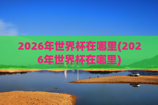 2026年世界杯在哪里(2026年世界杯在哪里)