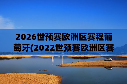 2026世预赛欧洲区赛程葡萄牙(2022世预赛欧洲区赛程葡萄牙)