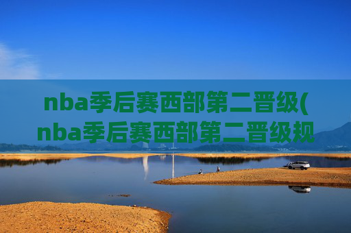 nba季后赛西部第二晋级(nba季后赛西部第二晋级规则)