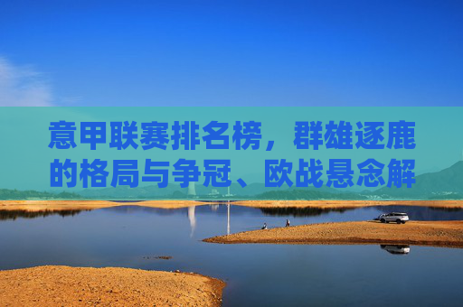 意甲联赛排名榜,群雄逐鹿的格局与争冠、欧战悬念解析,意甲群雄逐鹿,争冠与欧战悬念解析