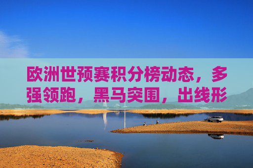 欧洲世预赛积分榜动态，多强领跑，黑马突围，出线形势解析，欧洲世预赛积分榜，多强领跑黑马突围，出线形势解析