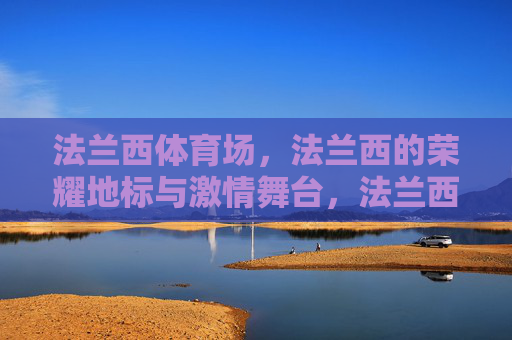 法兰西体育场,法兰西的荣耀地标与激情舞台,法兰西体育场,荣耀地标与激情舞台