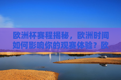 欧洲杯赛程揭秘，欧洲时间如何影响你的观赛体验？欧洲杯赛程，欧洲时间如何影响观赛体验？