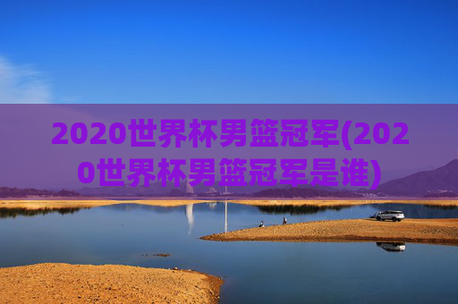 2020世界杯男篮冠军(2020世界杯男篮冠军是谁)