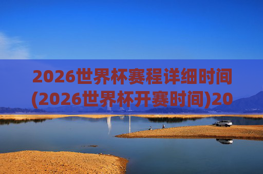 2026世界杯赛程详细时间(2026世界杯开赛时间)2026世界杯赛程详细时间