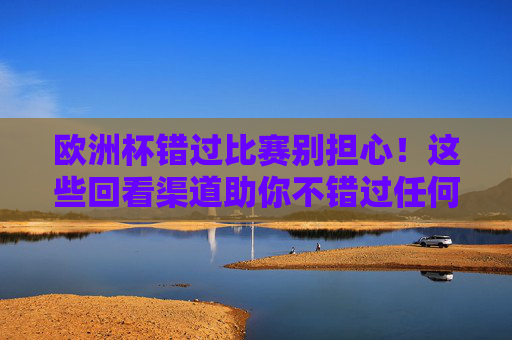 欧洲杯错过比赛别担心!这些回看渠道助你不错过任何精彩,欧洲杯错过别担心!回看渠道助你不错过精彩