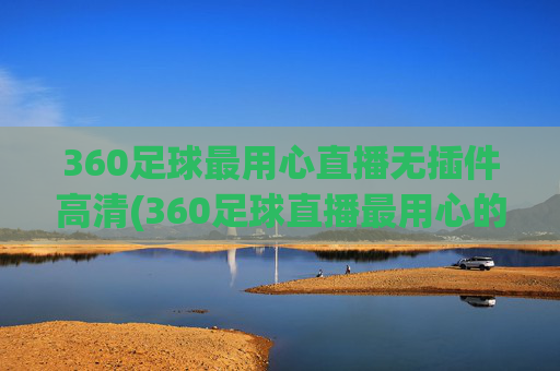 360足球最用心直播无插件高清(360足球直播最用心的)