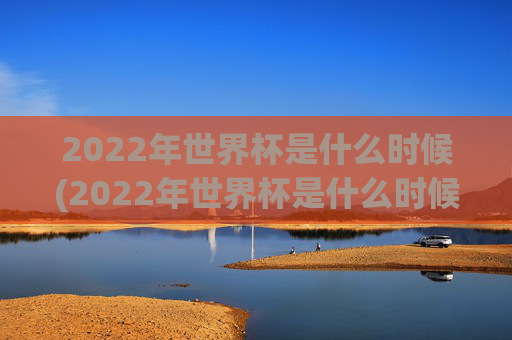 2022年世界杯是什么时候(2022年世界杯是什么时候开始的)