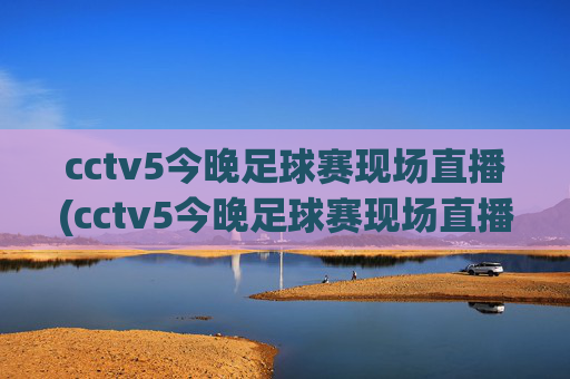 cctv5今晚足球赛现场直播(cctv5今晚足球赛现场直播回放)