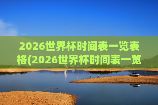 2026世界杯时间表一览表格(2026世界杯时间表一览表格下载)