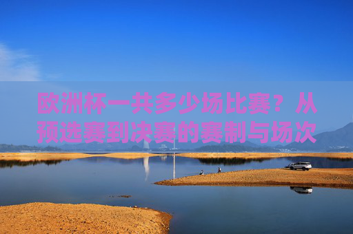 欧洲杯一共多少场比赛?从预选赛到决赛的赛制与场次解析,欧洲杯从预选赛到决赛共多少场?赛制与场次解析