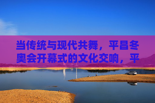 当传统与现代共舞,平昌冬奥会开幕式的文化交响,平昌冬奥会开幕式,传统与现代共舞的文化交响