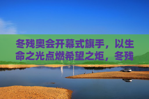 冬残奥会开幕式旗手,以生命之光点燃希望之炬,冬残奥会开幕式旗手,生命之光点燃希望之炬