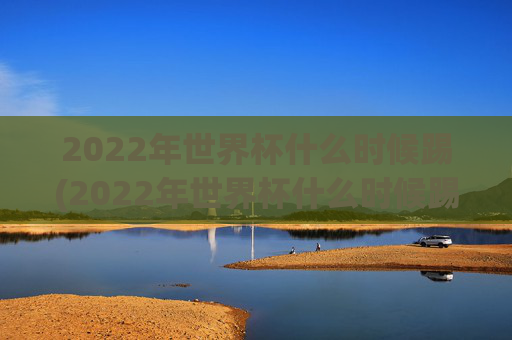 2022年世界杯什么时候踢(2022年世界杯什么时候踢的)