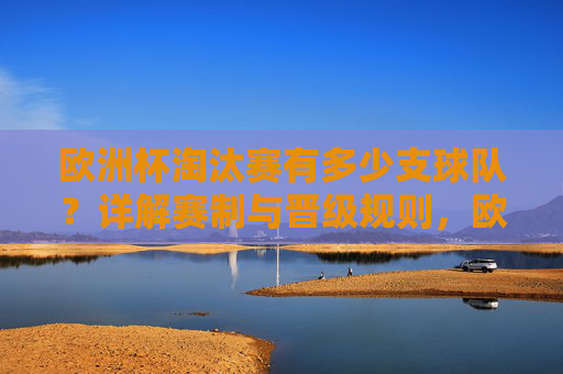 欧洲杯淘汰赛有多少支球队？详解赛制与晋级规则，欧洲杯淘汰赛球队数量及赛制晋级规则详解