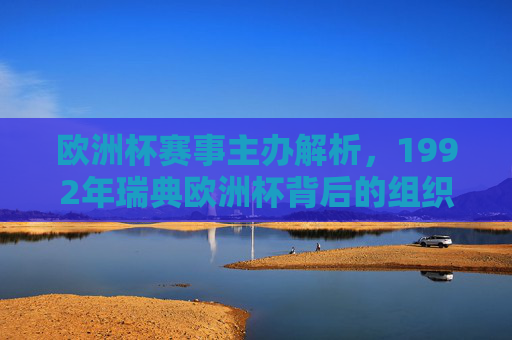 欧洲杯赛事主办解析,1992年瑞典欧洲杯背后的组织力量,1992年瑞典欧洲杯主办解析,赛事背后的组织力量