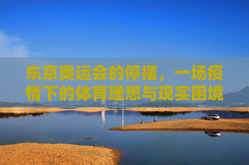 东京奥运会的停摆,一场疫情下的体育理想与现实困境,东京奥运停摆,疫情下的体育理想与现实困境