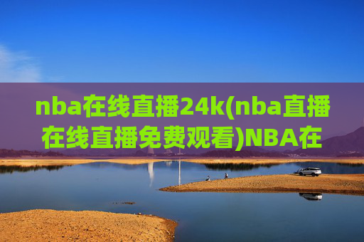 nba在线直播24k(nba直播在线直播免费观看)NBA在线直播24k免费观看