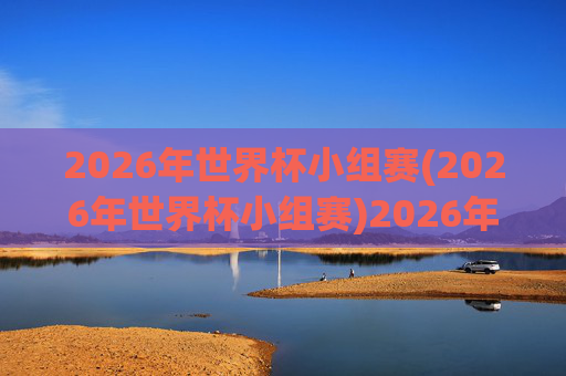 2026年世界杯小组赛(2026年世界杯小组赛)2026年世界杯小组赛