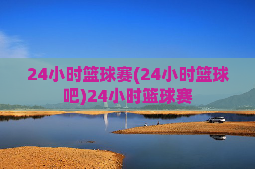 24小时篮球赛(24小时篮球吧)24小时篮球赛