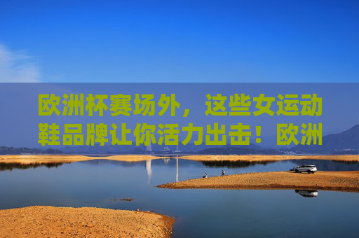 欧洲杯赛场外,这些女运动鞋品牌让你活力出击!欧洲杯赛场外,女运动鞋品牌让你活力出击