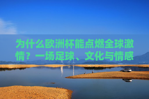为什么欧洲杯能点燃全球激情?一场足球、文化与情感的盛宴,欧洲杯,足球、文化与情感的全球激情盛宴