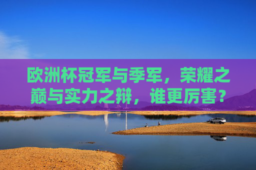 欧洲杯冠军与季军，荣耀之巅与实力之辩，谁更厉害？欧洲杯冠军VS季军，荣耀之巅孰强？
