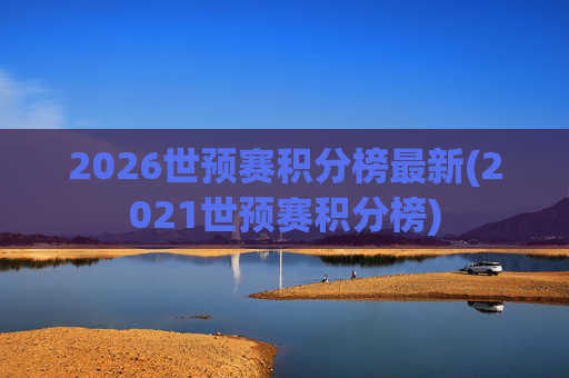 2026世预赛积分榜最新(2021世预赛积分榜)