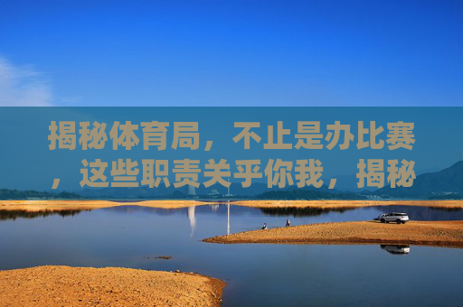 揭秘体育局，不止是办比赛，这些职责关乎你我，揭秘体育局，不止办比赛，这些职责关乎你我