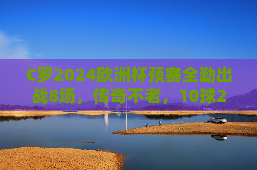 C罗2024欧洲杯预赛全勤出战8场,传奇不老,10球2助率葡萄牙晋级,C罗2024欧洲杯预赛全勤10球2助率葡萄牙晋级 传奇不老