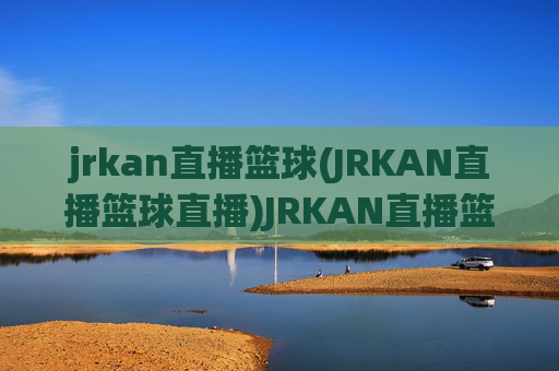 jrkan直播篮球(JRKAN直播篮球直播)JRKAN直播篮球