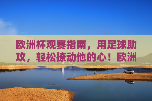欧洲杯观赛指南,用足球助攻,轻松撩动他的心!欧洲杯观赛指南,足球助攻,轻松撩动他的心!