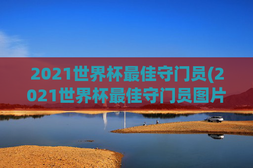 2021世界杯最佳守门员(2021世界杯最佳守门员图片)