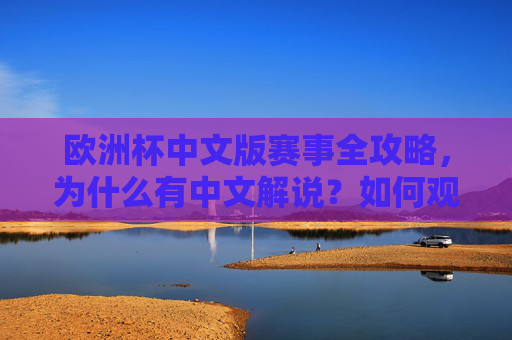 欧洲杯中文版赛事全攻略,为什么有中文解说?如何观看母语盛宴?欧洲杯中文版赛事全攻略,母语盛宴观看与解说指南