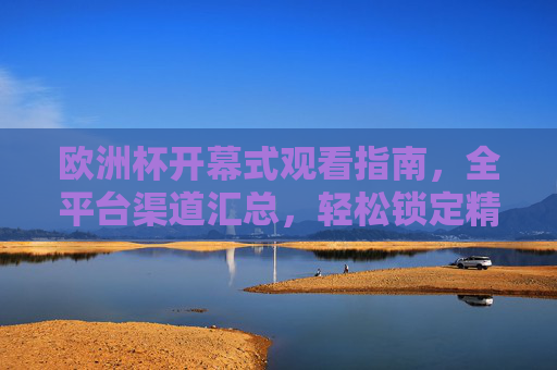 欧洲杯开幕式观看指南，全平台渠道汇总，轻松锁定精彩开场，欧洲杯开幕式全平台观看指南，轻松锁定精彩开场