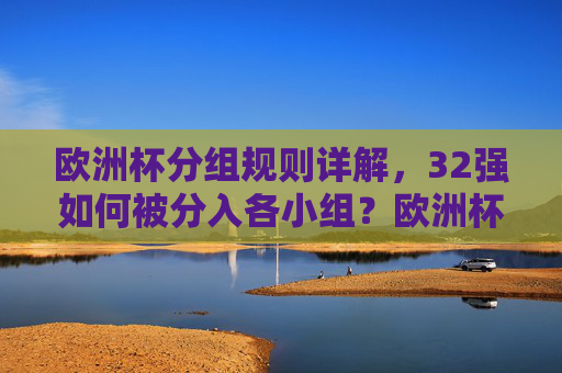 欧洲杯分组规则详解，32强如何被分入各小组？欧洲杯分组规则详解，32强如何分入各小组