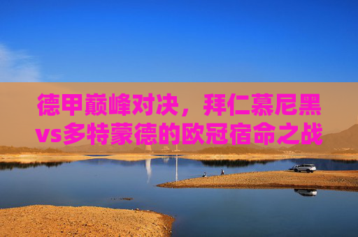 德甲巅峰对决,拜仁慕尼黑vs多特蒙德的欧冠宿命之战,拜仁慕尼黑vs多特蒙德,德甲巅峰的欧冠宿命之战