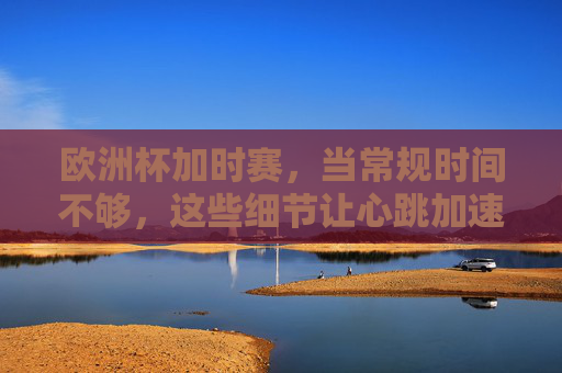 欧洲杯加时赛，当常规时间不够，这些细节让心跳加速，欧洲杯加时赛，常规时间不够，这些细节让心跳加速