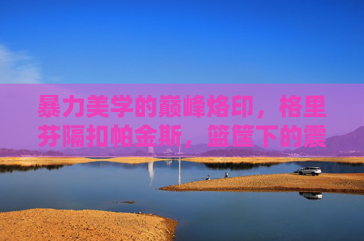 暴力美学的巅峰烙印，格里芬隔扣帕金斯，篮筐下的震撼史诗，格里芬隔扣帕金斯，暴力美学的巅峰烙印