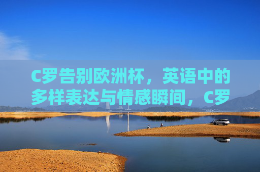 C罗告别欧洲杯,英语中的多样表达与情感瞬间,C罗告别欧洲杯,英语中的多样表达与情感瞬间