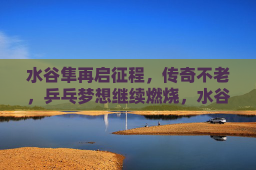 水谷隼再启征程，传奇不老，乒乓梦想继续燃烧，水谷隼再启征程，传奇不老，乒乓梦想燃