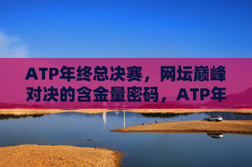ATP年终总决赛,网坛巅峰对决的含金量密码,ATP年终总决赛,网坛巅峰对决的含金量密码