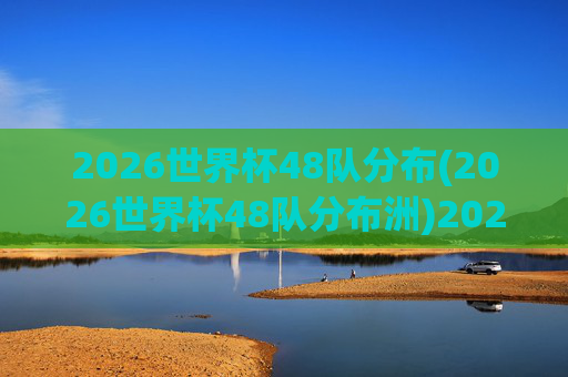 2026世界杯48队分布(2026世界杯48队分布洲)2026世界杯48队洲际分布