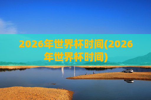 2026年世界杯时间(2026年世界杯时间)