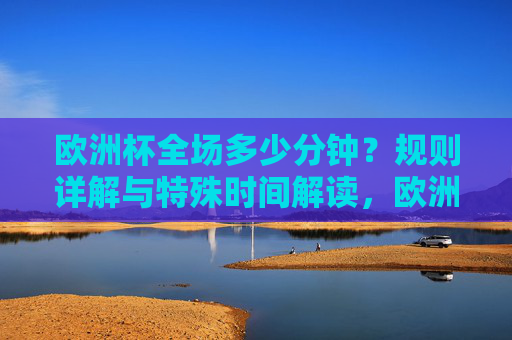 欧洲杯全场多少分钟?规则详解与特殊时间解读,欧洲杯全场时长规则详解,特殊时间解读