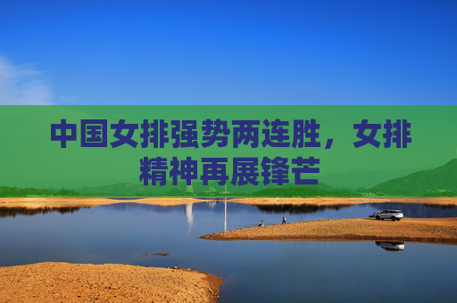 中国女排强势两连胜,女排精神再展锋芒
