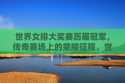 世界女排大奖赛历届冠军，传奇赛场上的荣耀征程，世界女排大奖赛历届冠军，传奇赛场的荣耀征程