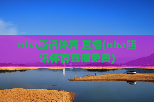 nba腾讯体育 直播(nba腾讯体育直播免费)