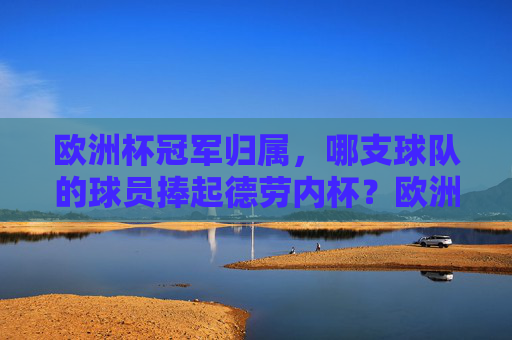 欧洲杯冠军归属，哪支球队的球员捧起德劳内杯？欧洲杯冠军球队捧起德劳内杯
