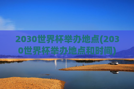 2030世界杯举办地点(2030世界杯举办地点和时间)